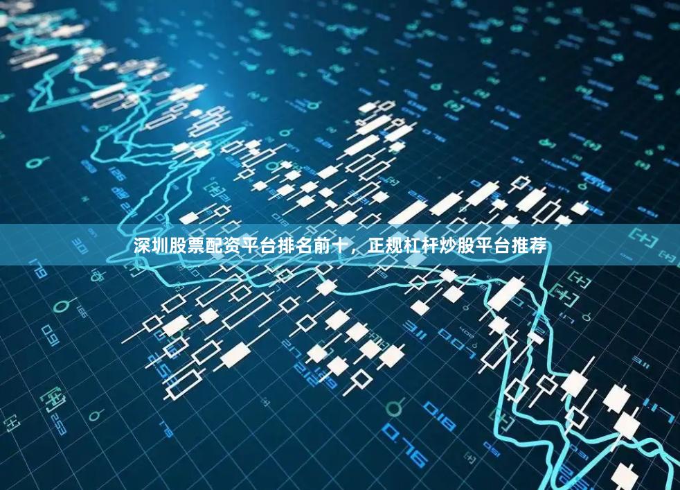 深圳股票配资平台排名前十，正规杠杆炒股平台推荐
