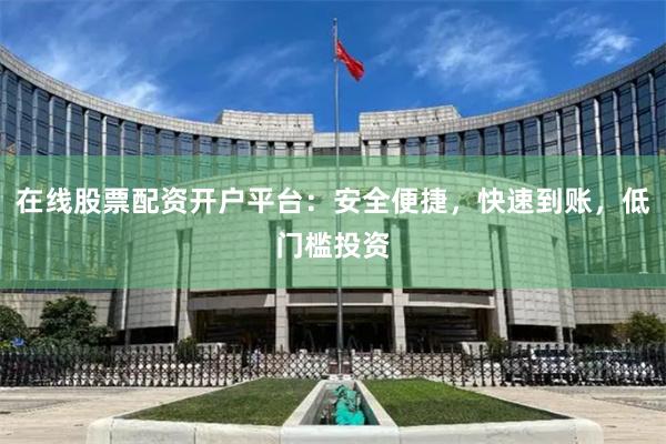 在线股票配资开户平台：安全便捷，快速到账，低门槛投资