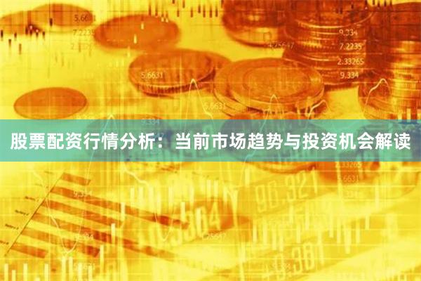 股票配资行情分析：当前市场趋势与投资机会解读
