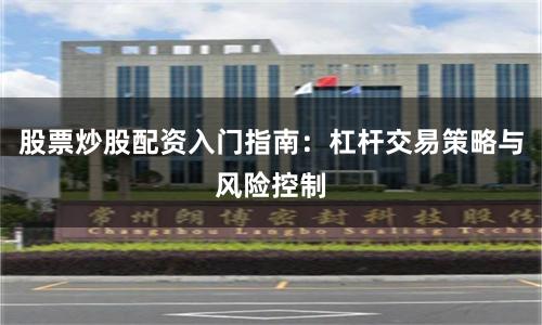 股票炒股配资入门指南：杠杆交易策略与风险控制